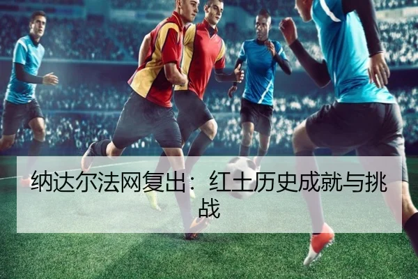 纳达尔法网复出：红土历史成就与挑战