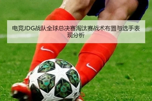 电竞JDG战队全球总决赛淘汰赛战术布置与选手表现分析 | 6tapp